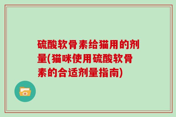 硫酸软骨素给猫用的剂量(猫咪使用硫酸软骨素的合适剂量指南)