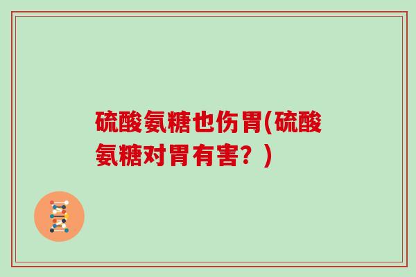 硫酸氨糖也伤胃(硫酸氨糖对胃有害?) 硫酸氨糖也伤胃(硫酸氨糖对胃有害?)
