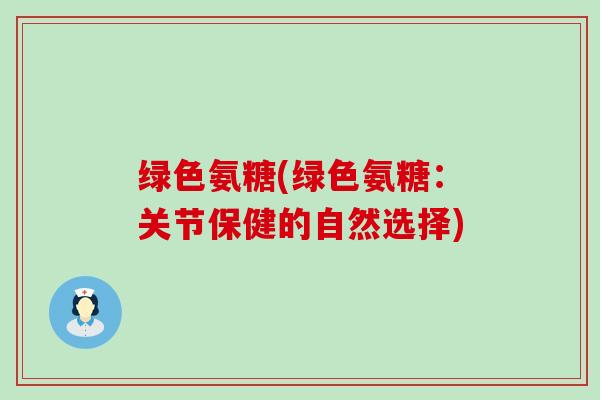 绿色氨糖(绿色氨糖:关节保健的自然选择) 绿色氨糖(绿色氨糖:关节保健的自然选择)