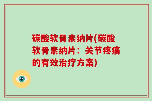 碳酸软骨素纳片(碳酸软骨素纳片:关节的有效方案) 碳酸软骨素纳片(碳酸软骨素纳片:关节的有效方案)