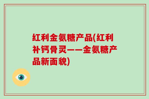 红利金氨糖产品(红利补钙骨灵——金氨糖产品新面貌)