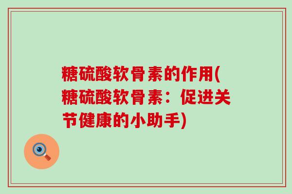 糖硫酸软骨素的作用(糖硫酸软骨素：促进关节健康的小助手)