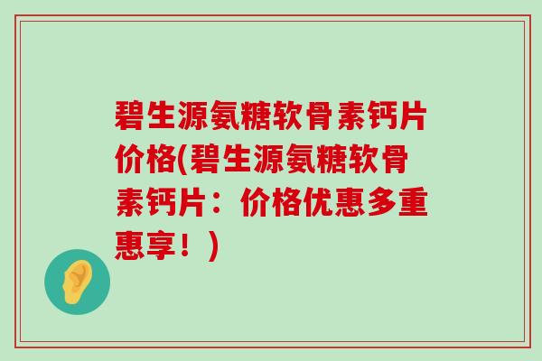 碧生源氨糖软骨素钙片价格(碧生源氨糖软骨素钙片：价格优惠多重惠享！)
