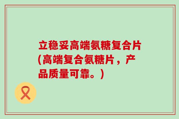 立稳妥高端氨糖复合片(高端复合氨糖片,产品质量可靠。) 立稳妥高端氨糖复合片(高端复合氨糖片,产品质量可靠。)