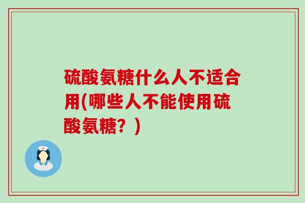 硫酸氨糖什么人不适合用(哪些人不能使用硫酸氨糖?) 硫酸氨糖什么人不适合用(哪些人不能使用硫酸氨糖?)