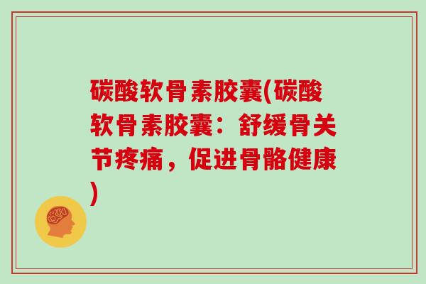 碳酸软骨素胶囊(碳酸软骨素胶囊：舒缓骨关节，促进骨骼健康)