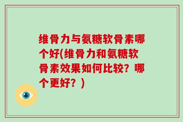 维骨力与氨糖软骨素哪个好(维骨力和氨糖软骨素效果如何比较?哪个更好?) 维骨力与氨糖软骨素哪个好(维骨力和氨糖软骨素效果如何比较?哪个更好?)