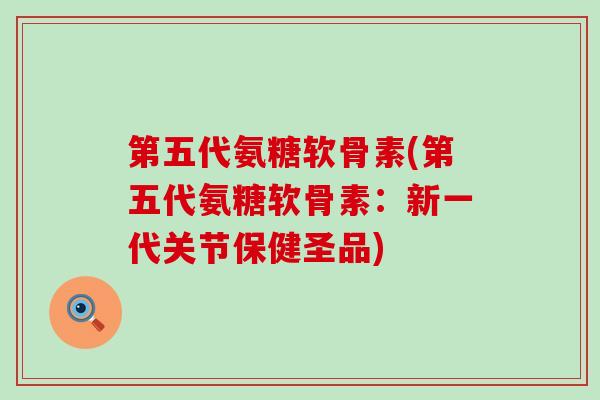 第五代氨糖软骨素(第五代氨糖软骨素：新一代关节保健圣品)