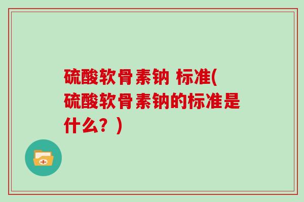 硫酸软骨素钠 标准(硫酸软骨素钠的标准是什么？)