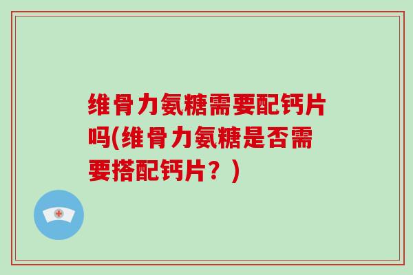 维骨力氨糖需要配钙片吗(维骨力氨糖是否需要搭配钙片?) 维骨力氨糖需要配钙片吗(维骨力氨糖是否需要搭配钙片?)
