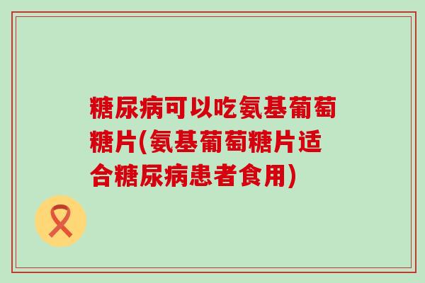可以吃氨基葡萄糖片(氨基葡萄糖片适合患者食用) 可以吃氨基葡萄糖片(氨基葡萄糖片适合患者食用)