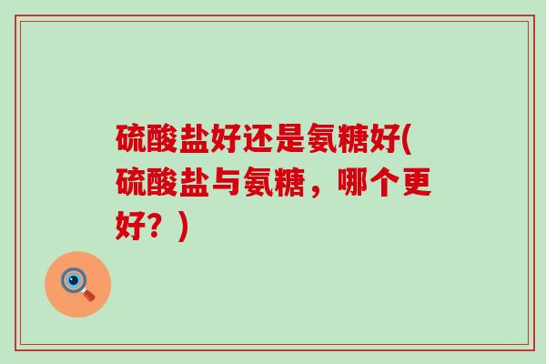 硫酸盐好还是氨糖好(硫酸盐与氨糖，哪个更好？)