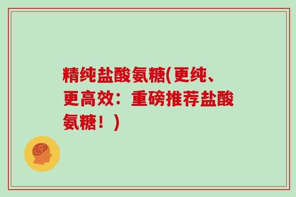 精纯盐酸氨糖(更纯、更高效：重磅推荐盐酸氨糖！)