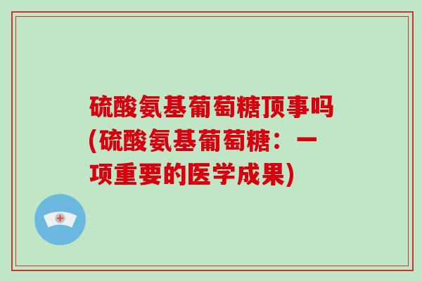 硫酸氨基葡萄糖顶事吗(硫酸氨基葡萄糖:一项重要的医学成果) 硫酸氨基葡萄糖顶事吗(硫酸氨基葡萄糖:一项重要的医学成果)