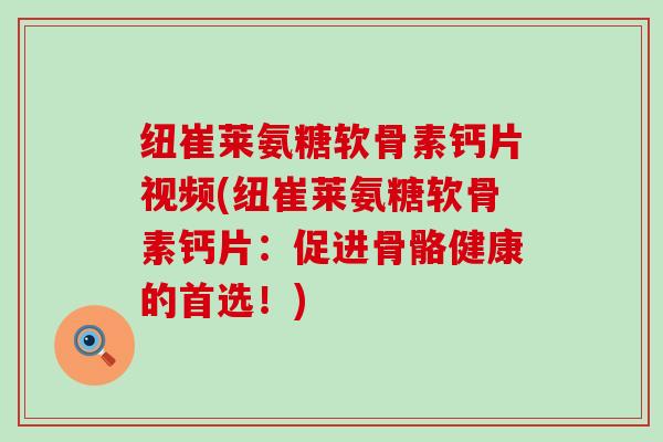 纽崔莱氨糖软骨素钙片视频(纽崔莱氨糖软骨素钙片：促进骨骼健康的首选！)