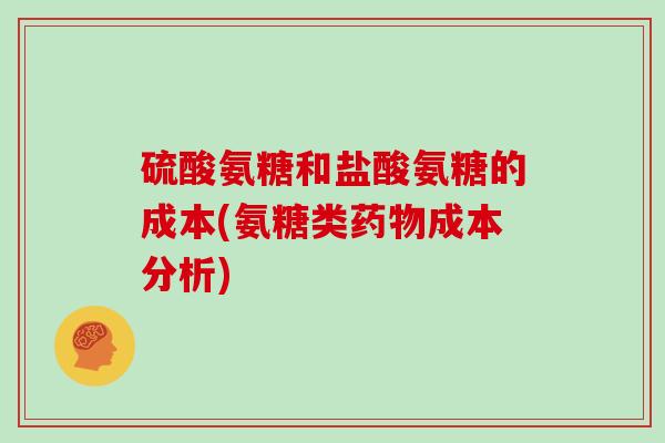 硫酸氨糖和盐酸氨糖的成本(氨糖类成本分析) 硫酸氨糖和盐酸氨糖的成本(氨糖类成本分析)