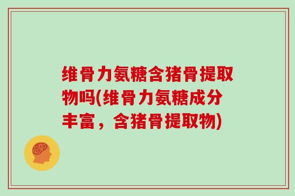 维骨力氨糖含猪骨提取物吗(维骨力氨糖成分丰富,含猪骨提取物) 维骨力氨糖含猪骨提取物吗(维骨力氨糖成分丰富,含猪骨提取物)