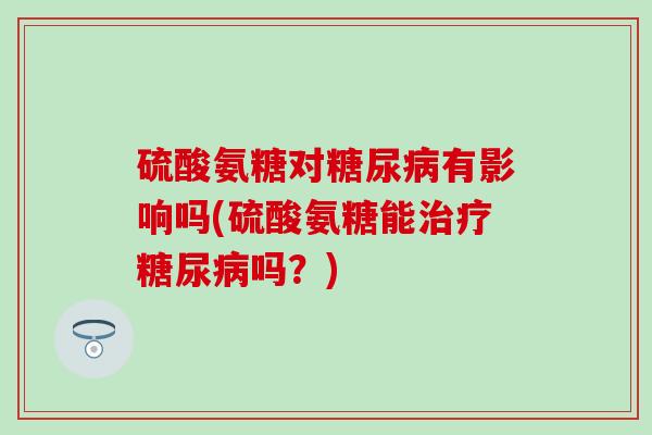硫酸氨糖对有影响吗(硫酸氨糖能吗?) 硫酸氨糖对有影响吗(硫酸氨糖能吗?)