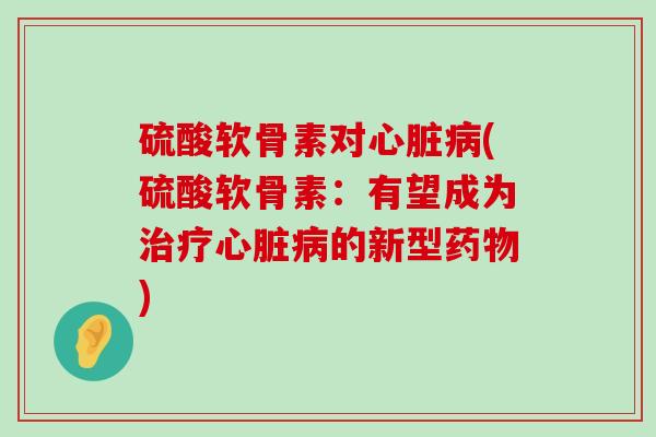 硫酸软骨素对(硫酸软骨素:有望成为的新型) 硫酸软骨素对(硫酸软骨素:有望成为的新型)