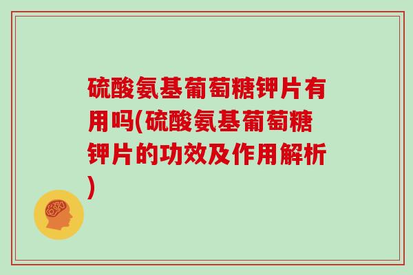 硫酸氨基葡萄糖钾片有用吗(硫酸氨基葡萄糖钾片的功效及作用解析) 硫酸氨基葡萄糖钾片有用吗(硫酸氨基葡萄糖钾片的功效及作用解析)