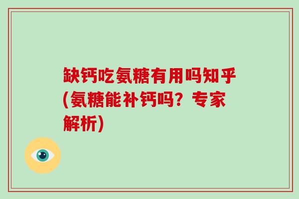 缺钙吃氨糖有用吗知乎(氨糖能补钙吗?专家解析) 缺钙吃氨糖有用吗知乎(氨糖能补钙吗?专家解析)