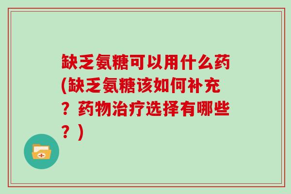 缺乏氨糖可以用什么药(缺乏氨糖该如何补充？选择有哪些？)