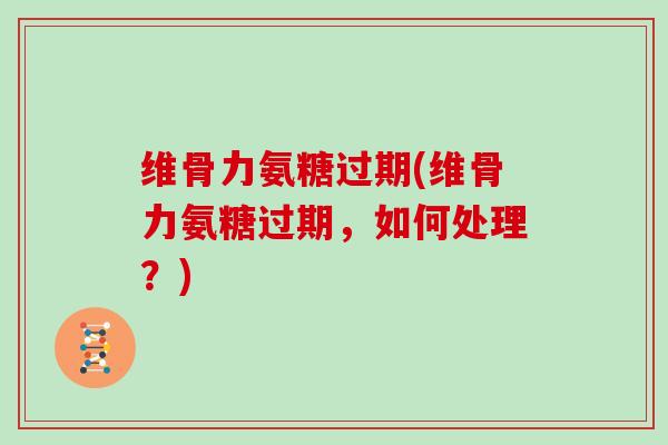 维骨力氨糖过期(维骨力氨糖过期,如何处理?) 维骨力氨糖过期(维骨力氨糖过期,如何处理?)