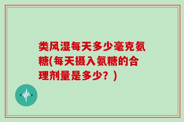 类每天多少毫克氨糖(每天摄入氨糖的合理剂量是多少?) 类每天多少毫克氨糖(每天摄入氨糖的合理剂量是多少?)
