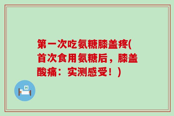 第一次吃氨糖膝盖疼(首次食用氨糖后,膝盖酸痛:实测感受!) 第一次吃氨糖膝盖疼(首次食用氨糖后,膝盖酸痛:实测感受!)