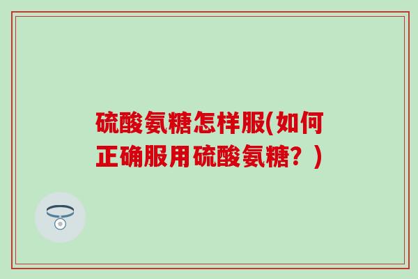 硫酸氨糖怎样服(如何正确服用硫酸氨糖?) 硫酸氨糖怎样服(如何正确服用硫酸氨糖?)