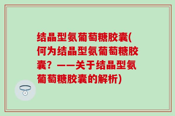 结晶型氨葡萄糖胶囊(何为结晶型氨葡萄糖胶囊?——关于结晶型氨葡萄糖胶囊的解析) 结晶型氨葡萄糖胶囊(何为结晶型氨葡萄糖胶囊?——关于结晶型氨葡萄糖胶囊的解析)