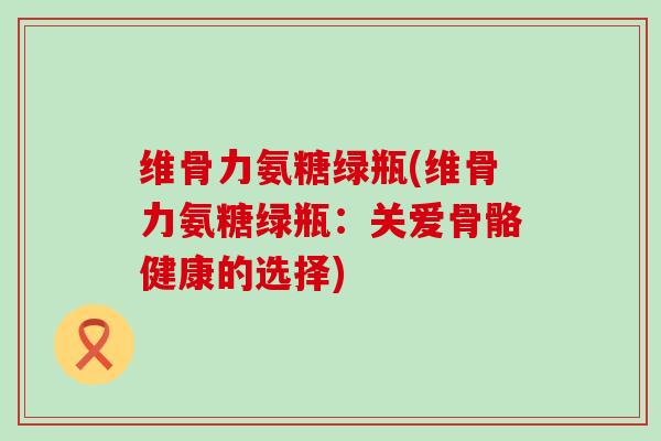 维骨力氨糖绿瓶(维骨力氨糖绿瓶:关爱骨骼健康的选择) 维骨力氨糖绿瓶(维骨力氨糖绿瓶:关爱骨骼健康的选择)