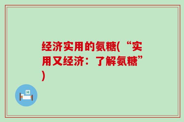 经济实用的氨糖(“实用又经济:了解氨糖”) 经济实用的氨糖(“实用又经济:了解氨糖”)