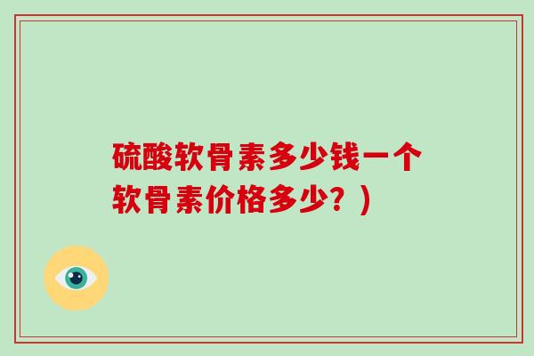 硫酸软骨素多少钱一个软骨素价格多少?) 硫酸软骨素多少钱一个软骨素价格多少?)