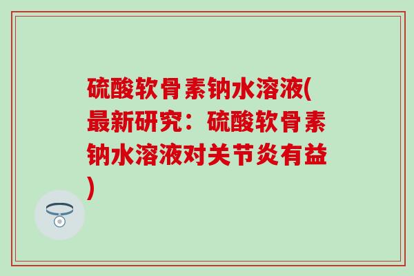 硫酸软骨素钠水溶液(新研究:硫酸软骨素钠水溶液对有益) 硫酸软骨素钠水溶液(新研究:硫酸软骨素钠水溶液对有益)