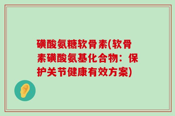 磺酸氨糖软骨素(软骨素磺酸氨基化合物:保护关节健康有效方案) 磺酸氨糖软骨素(软骨素磺酸氨基化合物:保护关节健康有效方案)