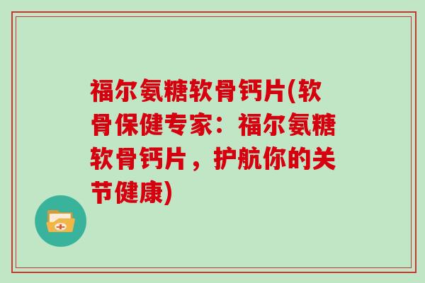 福尔氨糖软骨钙片(软骨保健专家:福尔氨糖软骨钙片,护航你的关节健康) 福尔氨糖软骨钙片(软骨保健专家:福尔氨糖软骨钙片,护航你的关节健康)