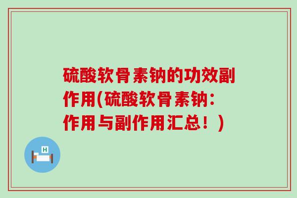 硫酸软骨素钠的功效副作用(硫酸软骨素钠:作用与副作用汇总!) 硫酸软骨素钠的功效副作用(硫酸软骨素钠:作用与副作用汇总!)