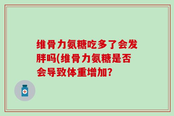 维骨力氨糖吃多了会发胖吗(维骨力氨糖是否会导致体重增加? 维骨力氨糖吃多了会发胖吗(维骨力氨糖是否会导致体重增加?