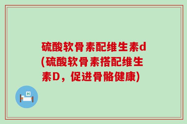 硫酸软骨素配维生素d(硫酸软骨素搭配维生素D,促进骨骼健康) 硫酸软骨素配维生素d(硫酸软骨素搭配维生素D,促进骨骼健康)