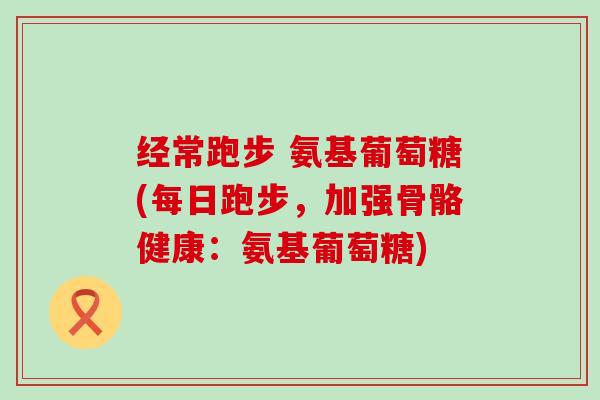 经常跑步 氨基葡萄糖(每日跑步，加强骨骼健康：氨基葡萄糖)
