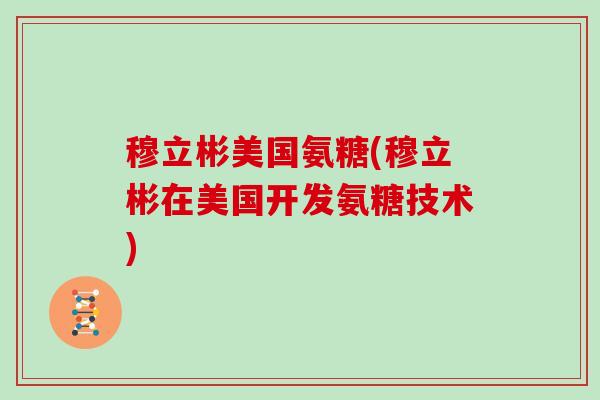 穆立彬美国氨糖(穆立彬在美国开发氨糖技术) 穆立彬美国氨糖(穆立彬在美国开发氨糖技术)