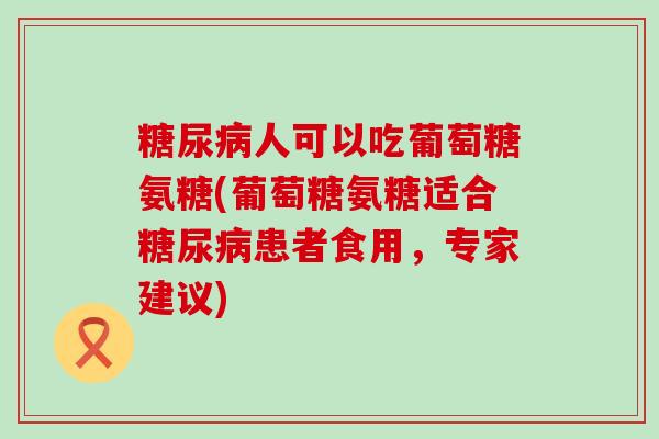人可以吃葡萄糖氨糖(葡萄糖氨糖适合患者食用，专家建议)
