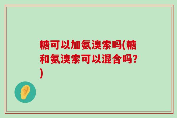 糖可以加氨溴索吗(糖和氨溴索可以混合吗?) 糖可以加氨溴索吗(糖和氨溴索可以混合吗?)