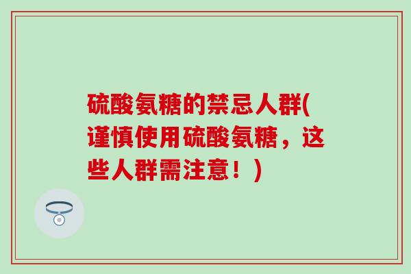 硫酸氨糖的禁忌人群(谨慎使用硫酸氨糖，这些人群需注意！)