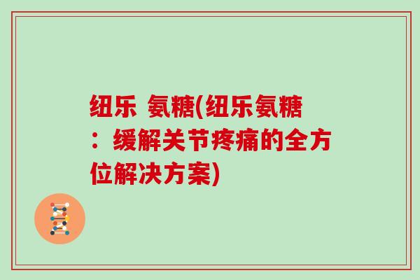 纽乐 氨糖(纽乐氨糖:缓解关节的全方位解决方案) 纽乐 氨糖(纽乐氨糖:缓解关节的全方位解决方案)