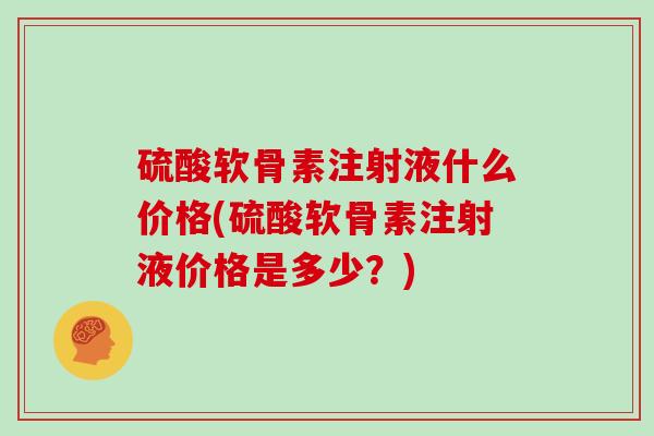 硫酸软骨素注射液什么价格(硫酸软骨素注射液价格是多少?) 硫酸软骨素注射液什么价格(硫酸软骨素注射液价格是多少?)