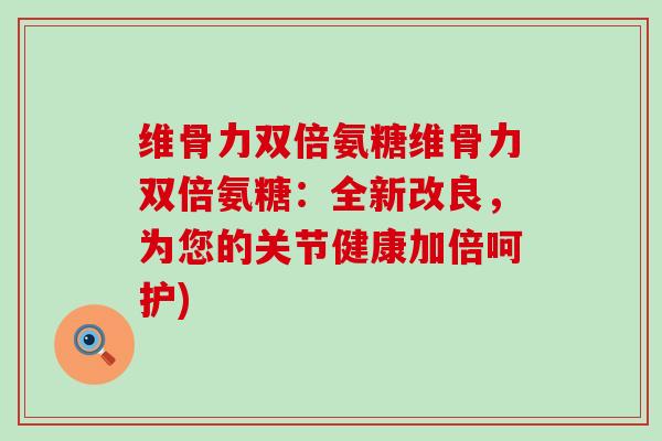 维骨力双倍氨糖维骨力双倍氨糖:全新改良,为您的关节健康加倍呵护) 维骨力双倍氨糖维骨力双倍氨糖:全新改良,为您的关节健康加倍呵护)