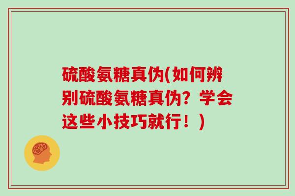 硫酸氨糖真伪(如何辨别硫酸氨糖真伪?学会这些小技巧就行!) 硫酸氨糖真伪(如何辨别硫酸氨糖真伪?学会这些小技巧就行!)
