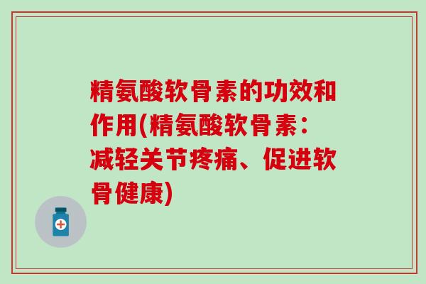 精氨酸软骨素的功效和作用(精氨酸软骨素：减轻关节、促进软骨健康)